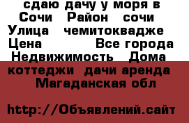 сдаю дачу у моря в Сочи › Район ­ сочи › Улица ­ чемитоквадже › Цена ­ 3 000 - Все города Недвижимость » Дома, коттеджи, дачи аренда   . Магаданская обл.